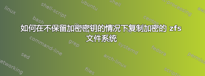 如何在不保留加密密钥的情况下复制加密的 zfs 文件系统