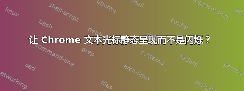 让 Chrome 文本光标静态呈现而不是闪烁？