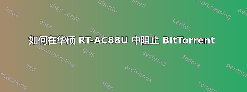 如何在华硕 RT-AC88U 中阻止 BitTorrent