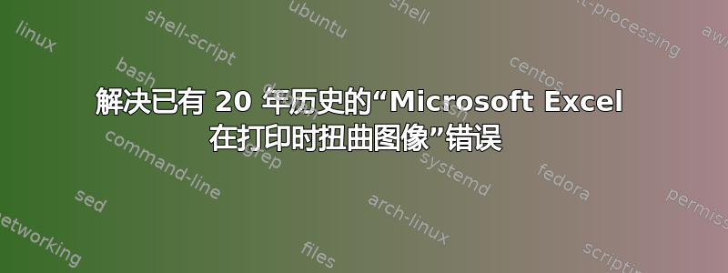 解决已有 20 年历史的“Microsoft Excel 在打印时扭曲图像”错误 