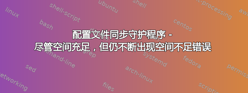 配置文件同步守护程序 - 尽管空间充足，但仍不断出现空间不足错误