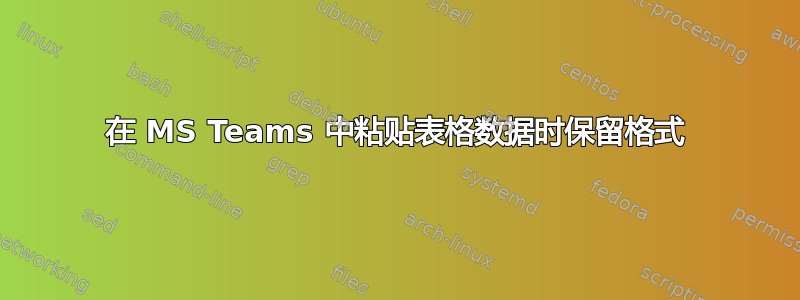 在 MS Teams 中粘贴表格数据时保留格式