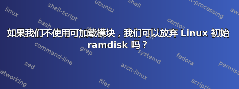 如果我们不使用可加载模块，我们可以放弃 Linux 初始 ramdisk 吗？