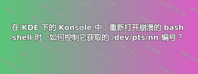 在 KDE 下的 Konsole 中，重新打开崩溃的 bash shell 时，如何控制它获取的 /dev/pts/nn 编号？