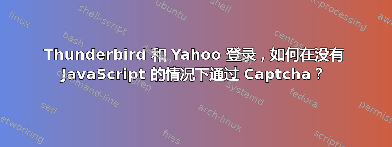 Thunderbird 和 Yahoo 登录，如何在没有 JavaScript 的情况下通过 Captcha？