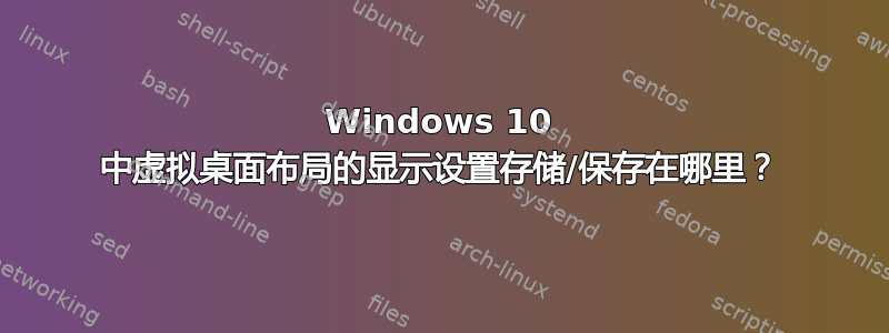 Windows 10 中虚拟桌面布局的显示设置存储/保存在哪里？