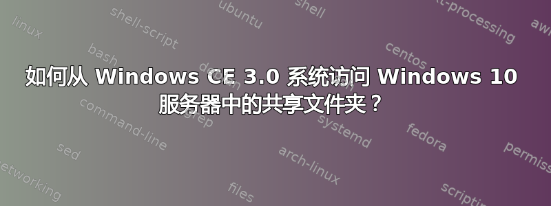 如何从 Windows CE 3.0 系统访问 Windows 10 服务器中的共享文件夹？