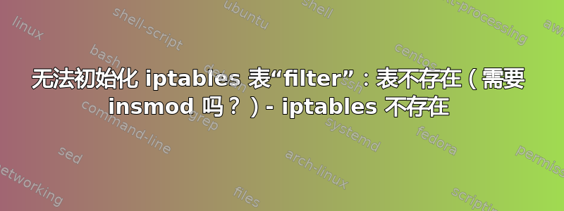 无法初始化 iptables 表“filter”：表不存在（需要 insmod 吗？）- iptables 不存在