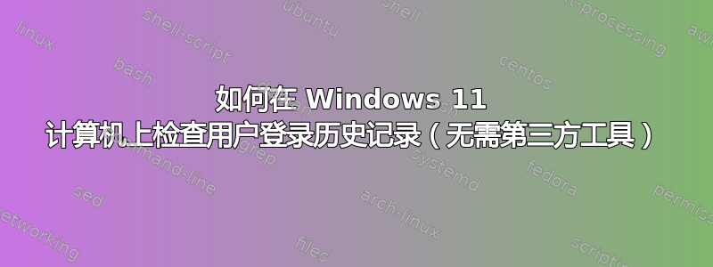 如何在 Windows 11 计算机上检查用户登录历史记录（无需第三方工具）