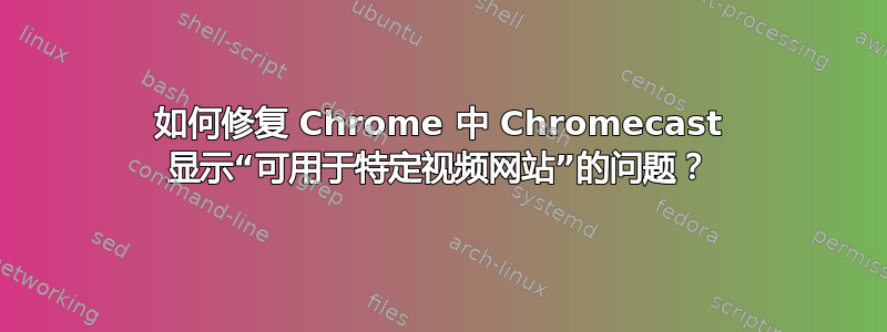 如何修复 Chrome 中 Chromecast 显示“可用于特定视频网站”的问题？