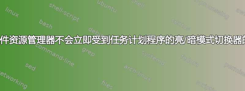 为什么文件资源管理器不会立即受到任务计划程序的亮/暗模式切换器的影响？