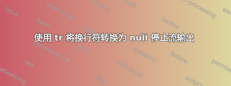 使用 tr 将换行符转换为 null 停止流输出