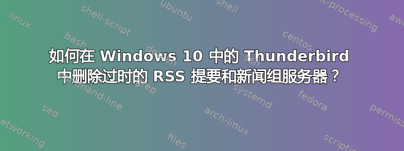 如何在 Windows 10 中的 Thunderbird 中删除过时的 RSS 提要和新闻组服务器？