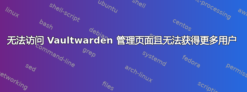 无法访问 Vaultwarden 管理页面且无法获得更多用户