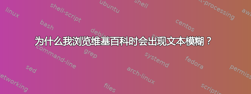 为什么我浏览维基百科时会出现文本模糊？