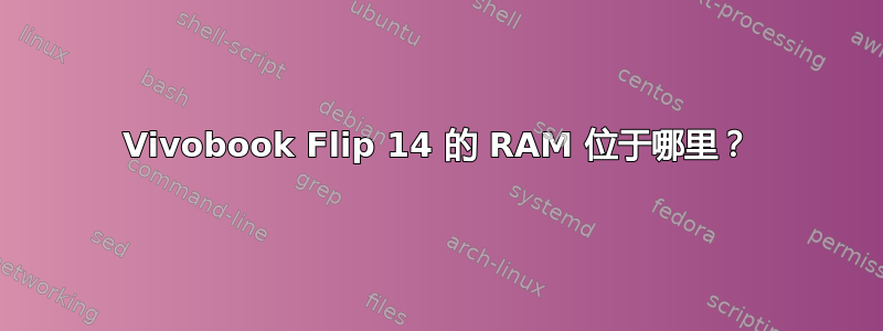 Vivobook Flip 14 的 RAM 位于哪里？