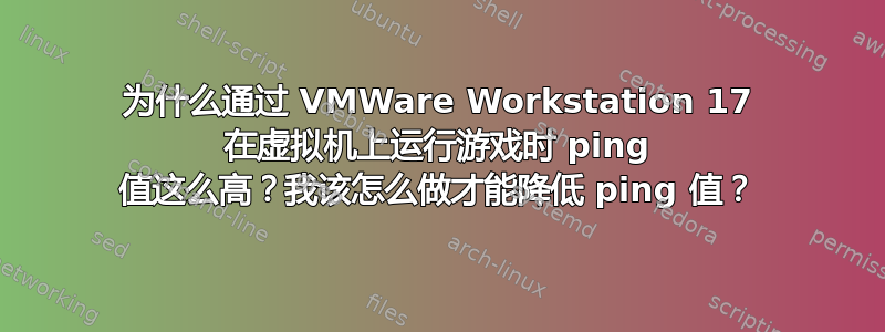 为什么通过 VMWare Workstation 17 在虚拟机上运行游戏时 ping 值这么高？我该怎么做才能降低 ping 值？