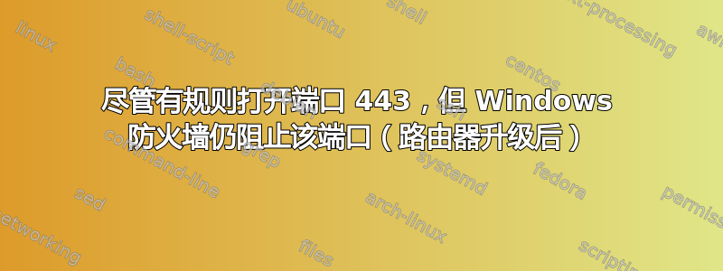 尽管有规则打开端口 443，但 Windows 防火墙仍阻止该端口（路由器升级后）