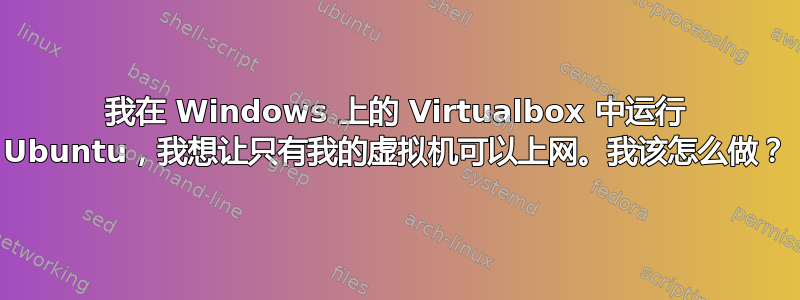 我在 Windows 上的 Virtualbox 中运行 Ubuntu，我想让只有我的虚拟机可以上网。我该怎么做？