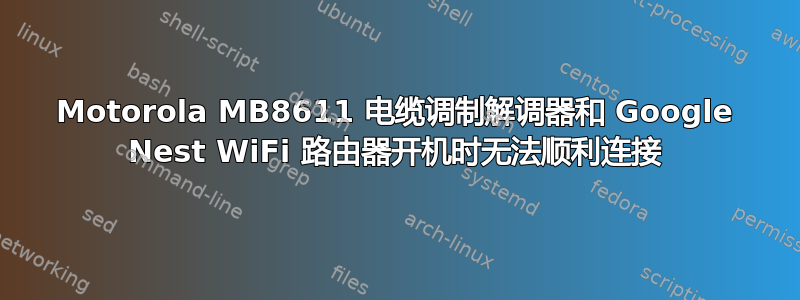 Motorola MB8611 电缆调制解调器和 Google Nest WiFi 路由器开机时无法顺利连接