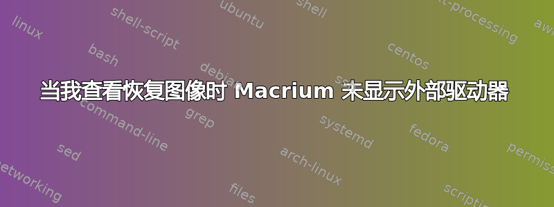 当我查看恢复图像时 Macrium 未显示外部驱动器