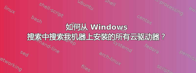 如何从 Windows 搜索中搜索我机器上安装的所有云驱动器？