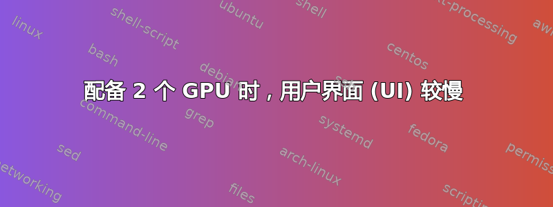 配备 2 个 GPU 时，用户界面 (UI) 较慢