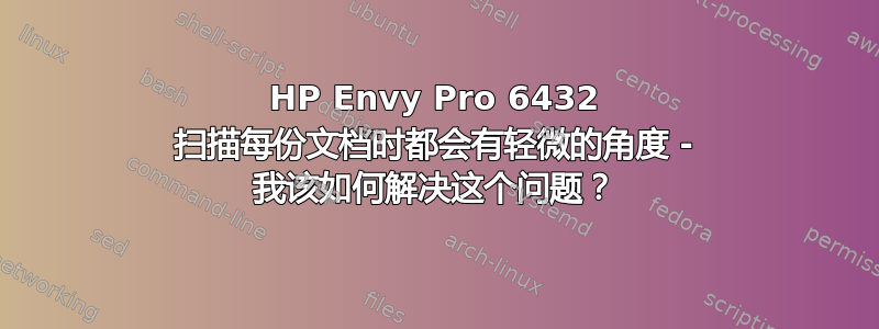 HP Envy Pro 6432 扫描每份文档时都会有轻微的角度 - 我该如何解决这个问题？