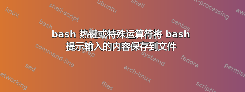 bash 热键或特殊运算符将 bash 提示输入的内容保存到文件