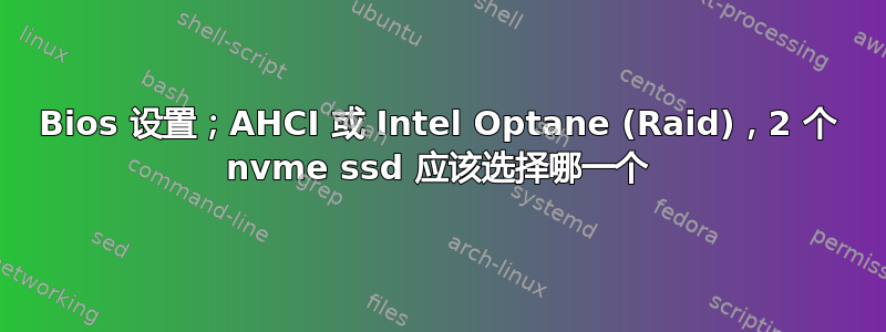 Bios 设置；AHCI 或 Intel Optane (Raid)，2 个 nvme ssd 应该选择哪一个