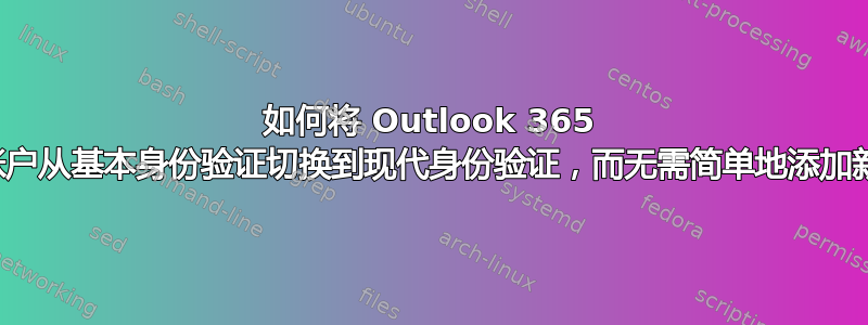 如何将 Outlook 365 客户端帐户从基本身份验证切换到现代身份验证，而无需简单地添加新帐户？