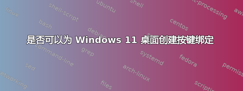 是否可以为 Windows 11 桌面创建按键绑定