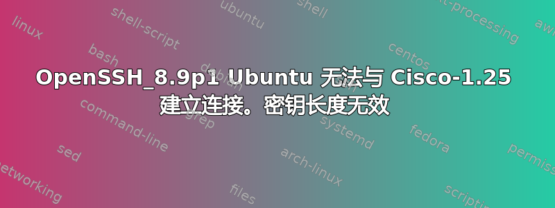 OpenSSH_8.9p1 Ubuntu 无法与 Cisco-1.25 建立连接。密钥长度无效