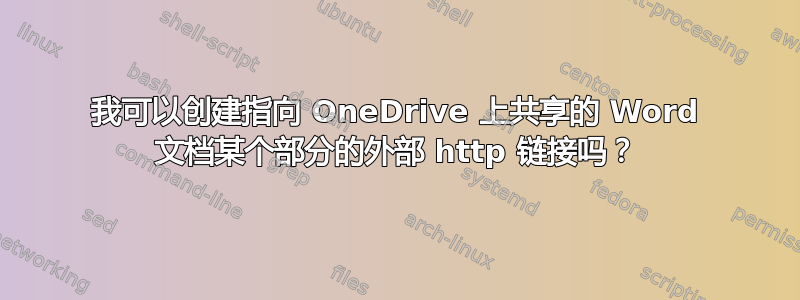 我可以创建指向 OneDrive 上共享的 Word 文档某个部分的外部 http 链接吗？