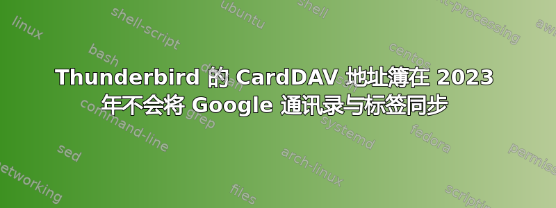 Thunderbird 的 CardDAV 地址簿在 2023 年不会将 Google 通讯录与标签同步