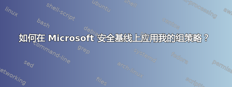 如何在 Microsoft 安全基线上应用我的组策略？