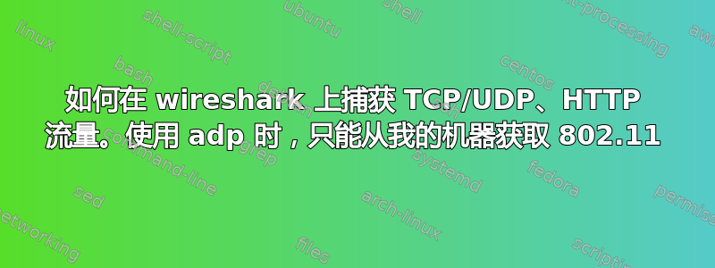 如何在 wireshark 上捕获 TCP/UDP、HTTP 流量。使用 adp 时，只能从我的机器获取 802.11