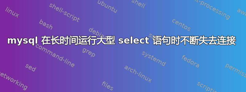 mysql 在长时间运行大型 select 语句时不断失去连接