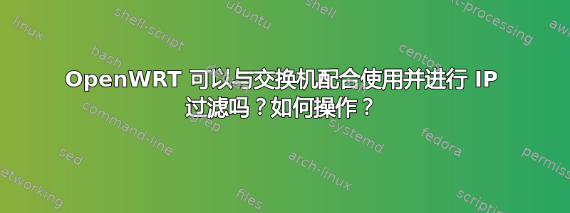 OpenWRT 可以与交换机配合使用并进行 IP 过滤吗？如何操作？