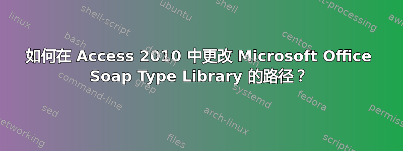 如何在 Access 2010 中更改 Microsoft Office Soap Type Library 的路径？