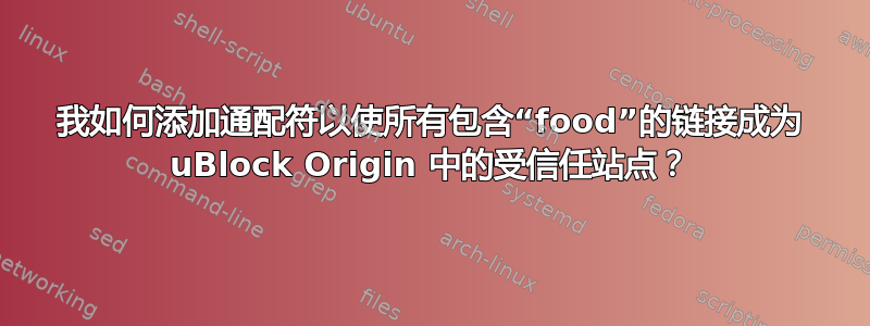 我如何添加通配符以使所有包含“food”的链接成为 uBlock Origin 中的受信任站点？