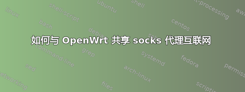 如何与 OpenWrt 共享 socks 代理互联网