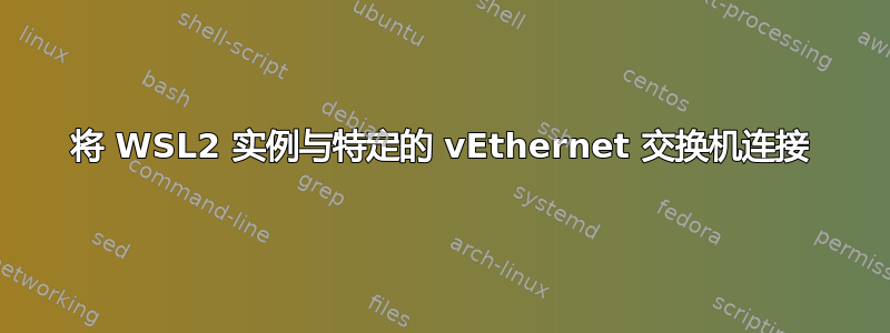 将 WSL2 实例与特定的 vEthernet 交换机连接