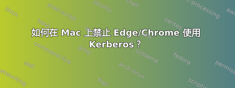 如何在 Mac 上禁止 Edge/Chrome 使用 Kerberos？