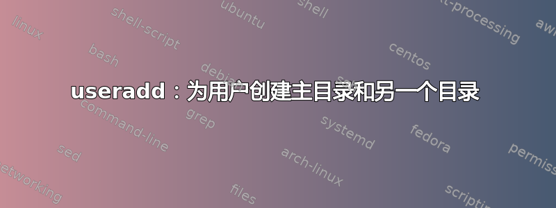 useradd：为用户创建主目录和另一个目录