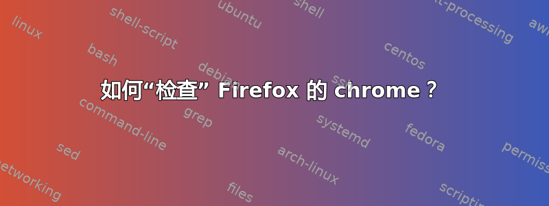 如何“检查” Firefox 的 chrome？