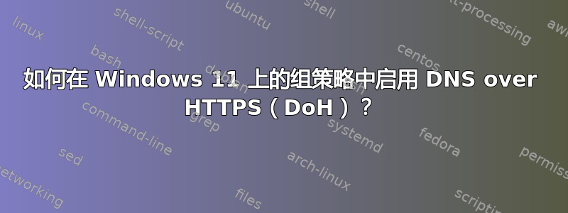 如何在 Windows 11 上的组策略中启用 DNS over HTTPS（DoH）？