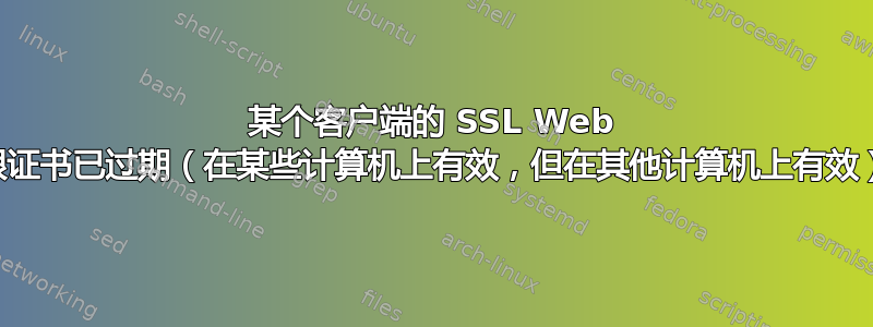 某个客户端的 SSL Web 根证书已过期（在某些计算机上有效，但在其他计算机上有效）