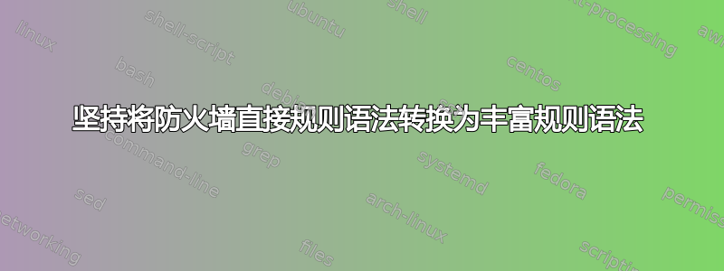 坚持将防火墙直接规则语法转换为丰富规则语法