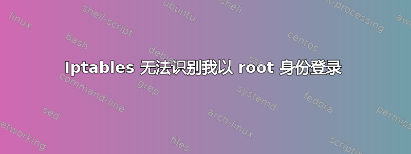 Iptables 无法识别我以 root 身份登录